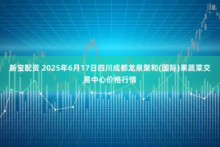 新宝配资 2025年6月17日四川成都龙泉聚和(国际)果蔬菜交易中心价格行情