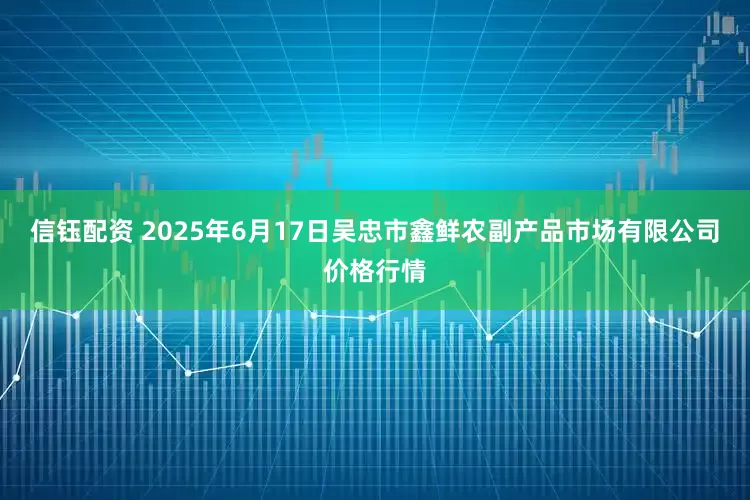 信钰配资 2025年6月17日吴忠市鑫鲜农副产品市场有限公司价格行情