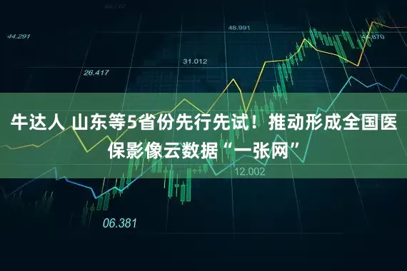 牛达人 山东等5省份先行先试！推动形成全国医保影像云数据“一张网”