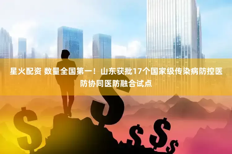 星火配资 数量全国第一！山东获批17个国家级传染病防控医防协同医防融合试点