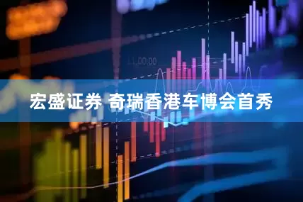 宏盛证券 奇瑞香港车博会首秀