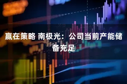 赢在策略 南极光：公司当前产能储备充足