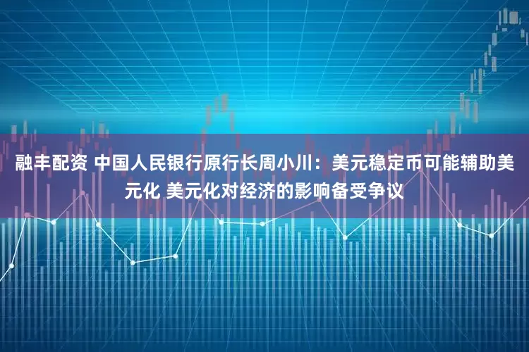融丰配资 中国人民银行原行长周小川：美元稳定币可能辅助美元化 美元化对经济的影响备受争议