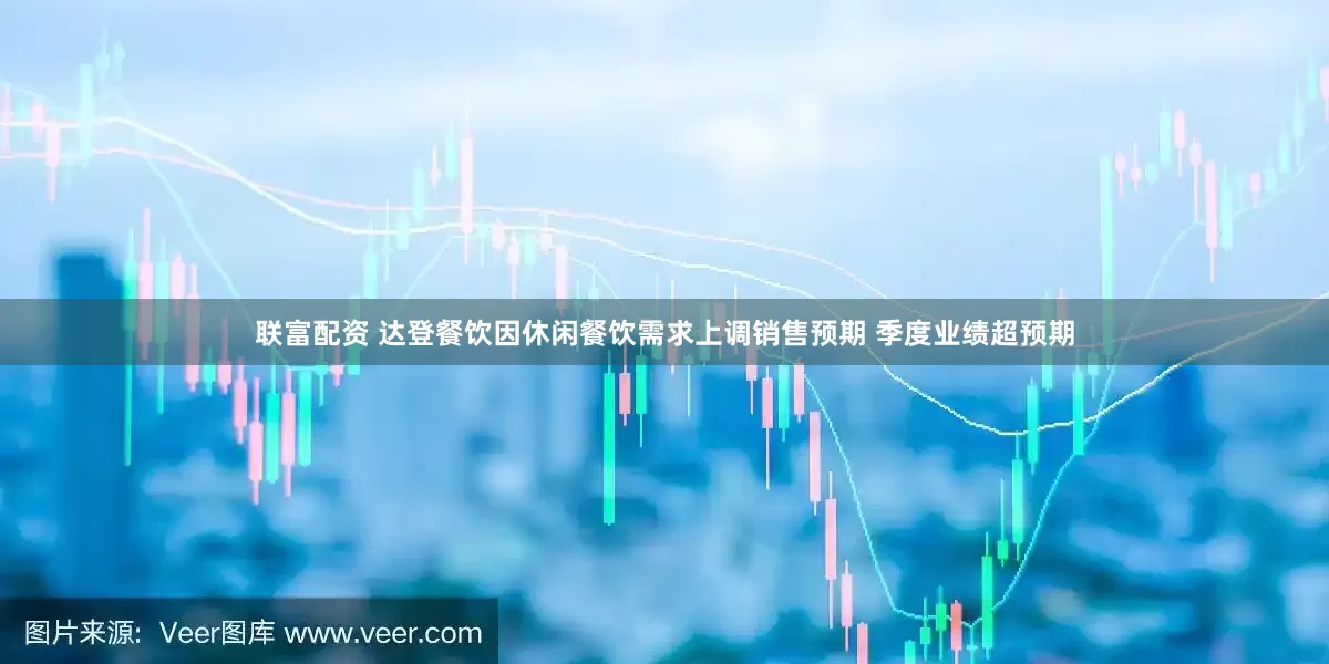 联富配资 达登餐饮因休闲餐饮需求上调销售预期 季度业绩超预期
