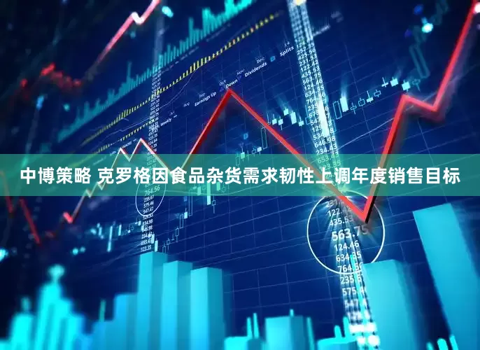 中博策略 克罗格因食品杂货需求韧性上调年度销售目标