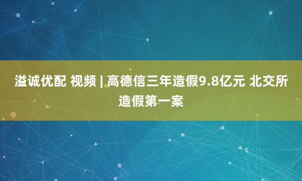 溢诚优配 视频 | 高德信三年造假9.8亿元 北交所造假第一案
