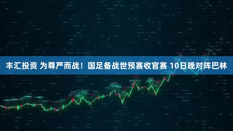 丰汇投资 为尊严而战！国足备战世预赛收官赛 10日晚对阵巴林