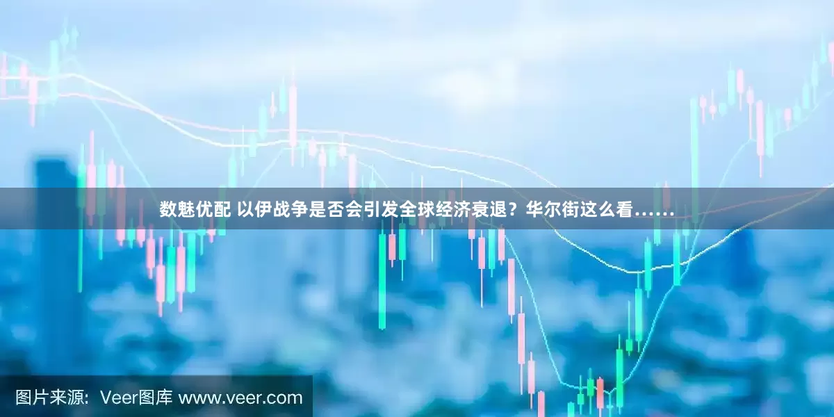 数魅优配 以伊战争是否会引发全球经济衰退？华尔街这么看……