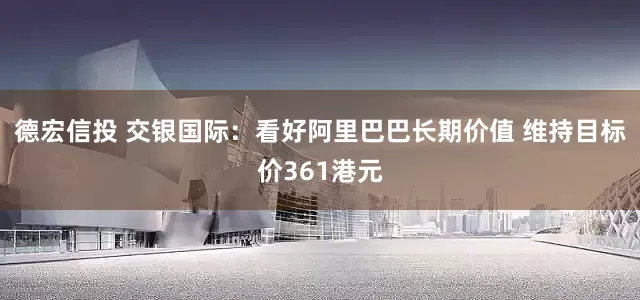 德宏信投 交银国际：看好阿里巴巴长期价值 维持目标价361港元