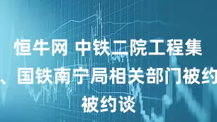恒牛网 中铁二院工程集团、国铁南宁局相关部门被约谈