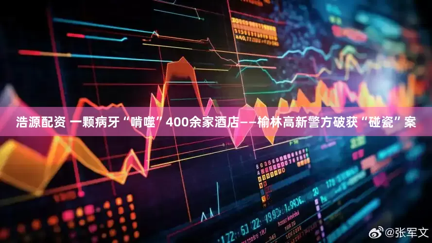 浩源配资 一颗病牙“啃噬”400余家酒店——榆林高新警方破获“碰瓷”案