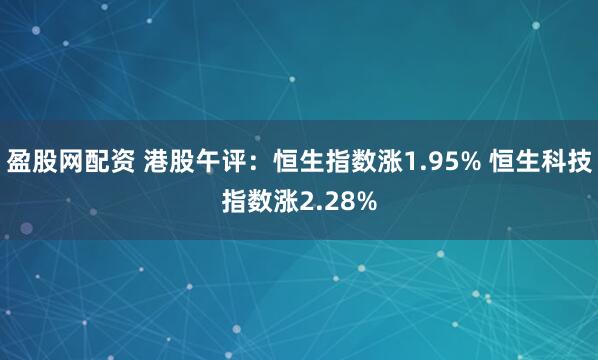 盈股网配资 港股午评：恒生指数涨1.95% 恒生科技指数涨2.28%