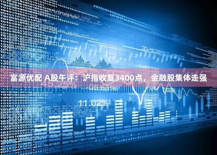 富源优配 A股午评：沪指收复3400点，金融股集体走强