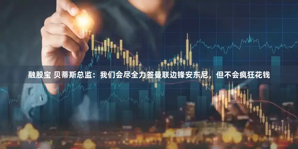 融股宝 贝蒂斯总监：我们会尽全力签曼联边锋安东尼，但不会疯狂花钱