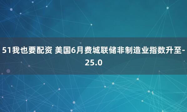 51我也要配资 美国6月费城联储非制造业指数升至-25.0