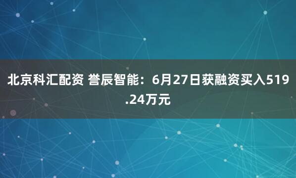 北京科汇配资 誉辰智能：6月27日获融资买入519.24万元