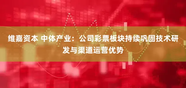 维嘉资本 中体产业：公司彩票板块持续巩固技术研发与渠道运营优势