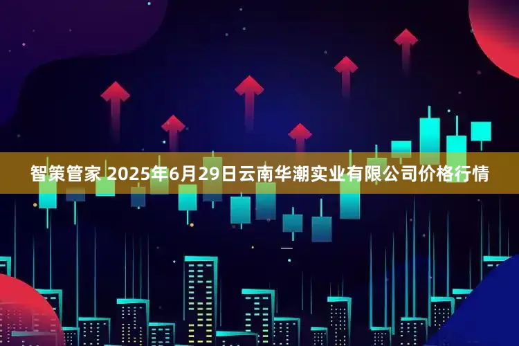 智策管家 2025年6月29日云南华潮实业有限公司价格行情