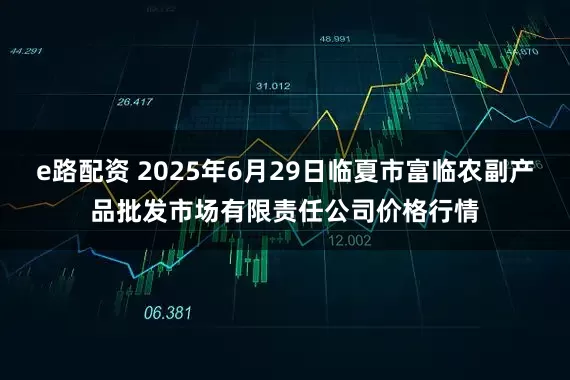e路配资 2025年6月29日临夏市富临农副产品批发市场有限责任公司价格行情