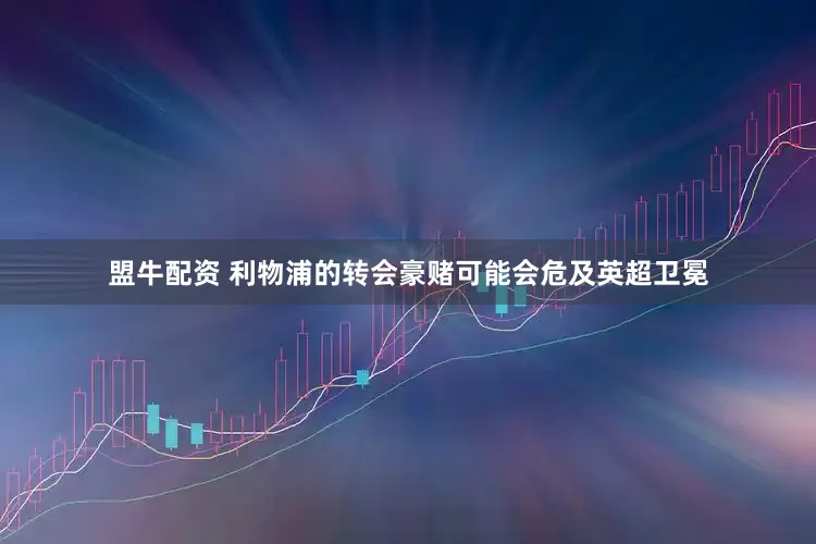 盟牛配资 利物浦的转会豪赌可能会危及英超卫冕