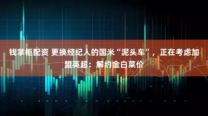 钱掌柜配资 更换经纪人的国米“泥头车”，正在考虑加盟英超：解约金白菜价