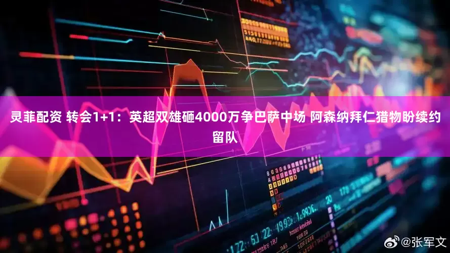 灵菲配资 转会1+1：英超双雄砸4000万争巴萨中场 阿森纳拜仁猎物盼续约留队