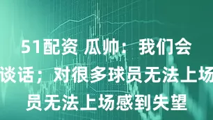 51配资 瓜帅：我们会与球员们谈话；对很多球员无法上场感到失望