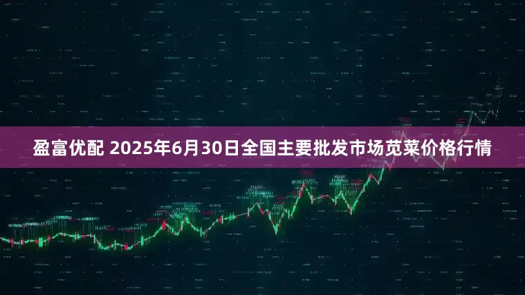盈富优配 2025年6月30日全国主要批发市场苋菜价格行情
