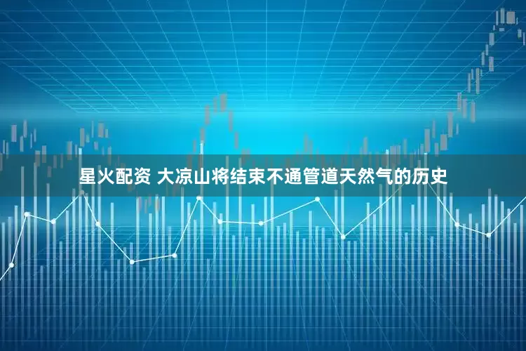 星火配资 大凉山将结束不通管道天然气的历史