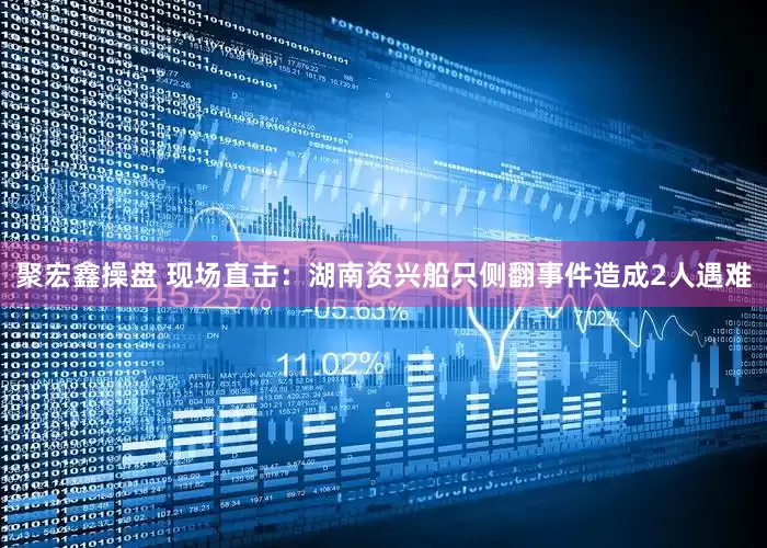 聚宏鑫操盘 现场直击：湖南资兴船只侧翻事件造成2人遇难