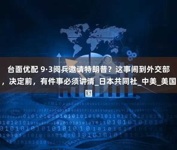 台面优配 9·3阅兵邀请特朗普？这事闹到外交部，决定前，有件事必须讲清_日本共同社_中美_美国