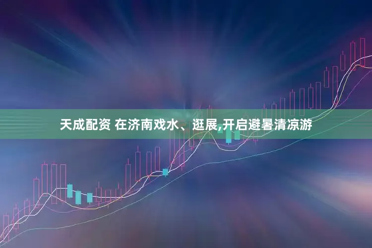 天成配资 在济南戏水、逛展,开启避暑清凉游