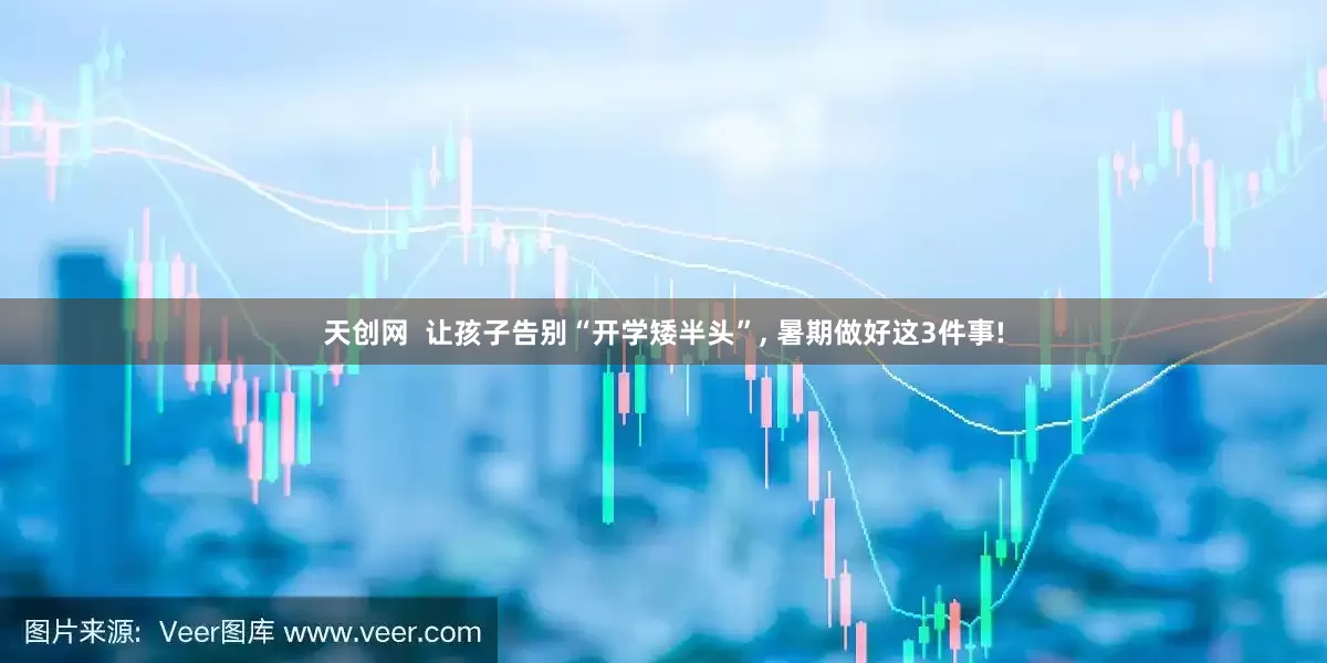 天创网  让孩子告别“开学矮半头”, 暑期做好这3件事!