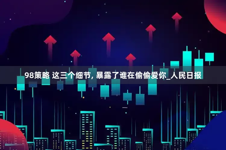 98策略 这三个细节, 暴露了谁在偷偷爱你_人民日报