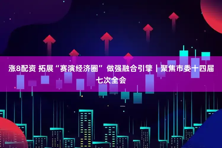 涨8配资 拓展“赛演经济圈” 做强融合引擎｜聚焦市委十四届七次全会
