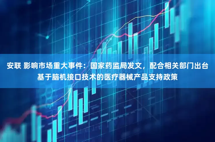 安联 影响市场重大事件：国家药监局发文，配合相关部门出台基于脑机接口技术的医疗器械产品支持政策