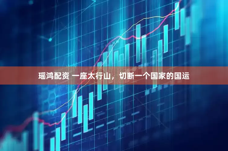 瑶鸿配资 一座太行山，切断一个国家的国运