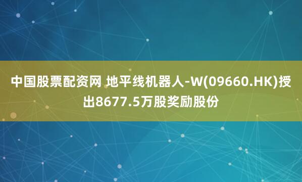 中国股票配资网 地平线机器人-W(09660.HK)授出8677.5万股奖励股份