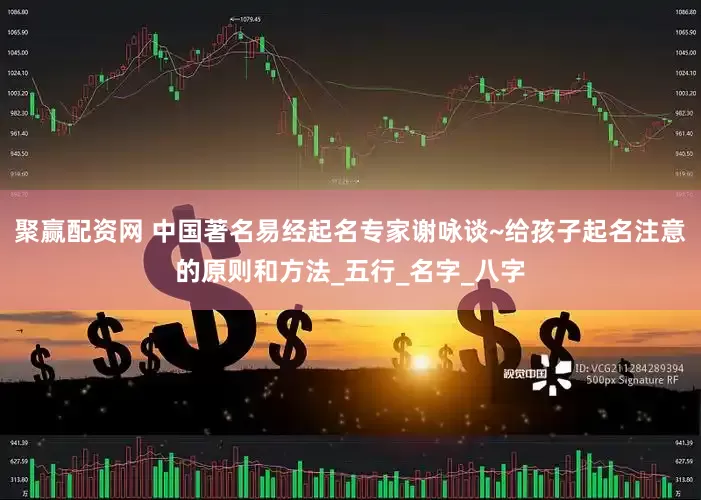 聚赢配资网 中国著名易经起名专家谢咏谈~给孩子起名注意的原则和方法_五行_名字_八字