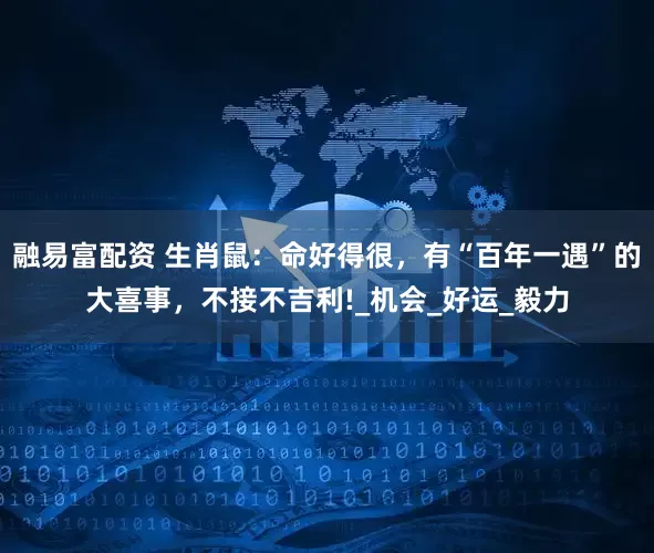 融易富配资 生肖鼠：命好得很，有“百年一遇”的大喜事，不接不吉利!_机会_好运_毅力