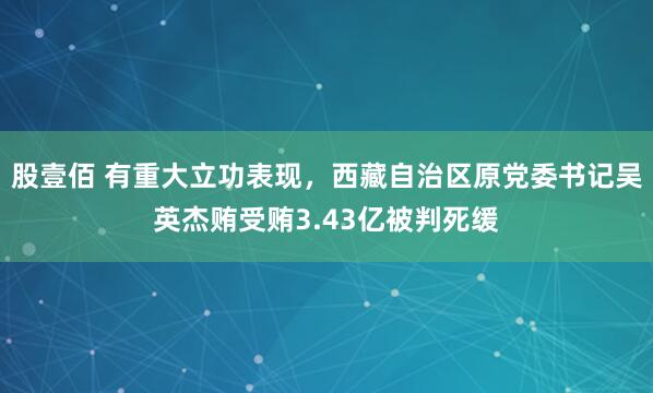 股壹佰 有重大立功表现，西藏自治区原党委书记吴英杰贿受贿3.43亿被判死缓
