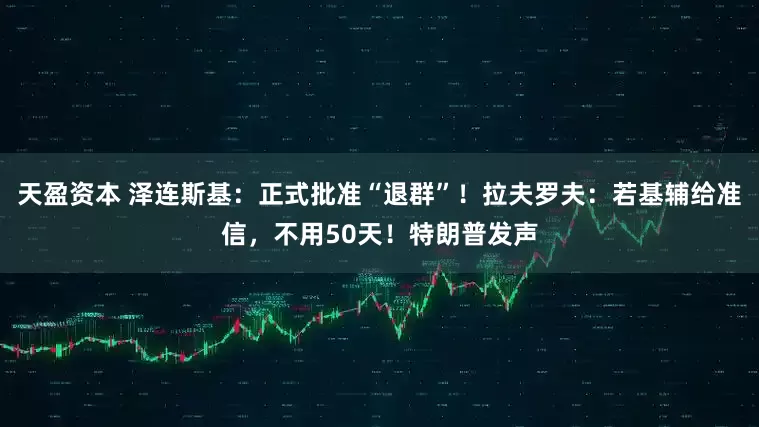 天盈资本 泽连斯基：正式批准“退群”！拉夫罗夫：若基辅给准信，不用50天！特朗普发声
