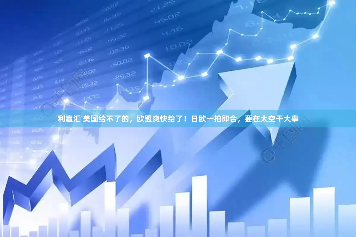利赢汇 美国给不了的，欧盟爽快给了！日欧一拍即合，要在太空干大事