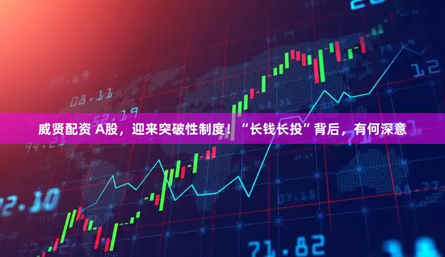 威贤配资 A股，迎来突破性制度！“长钱长投”背后，有何深意